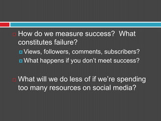 How do we measure success?  What constitutes failure?Views, followers, comments, subscribers?What happens if you don’t meet success?What will we do less of if we’re spending too many resources on social media?