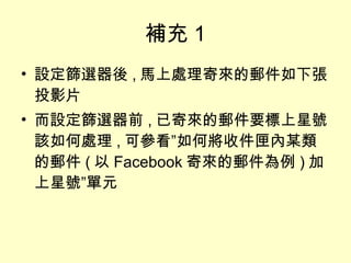 補充 1 設定 篩選器後 , 馬上處理 寄來的郵件如下張投影片 而設定 篩選器前 , 已寄來的郵件要標上星號該如何處理 , 可參看”如何將收件匣內某類的郵件 ( 以 Facebook 寄來的郵件為例 ) 加上星號”單元 