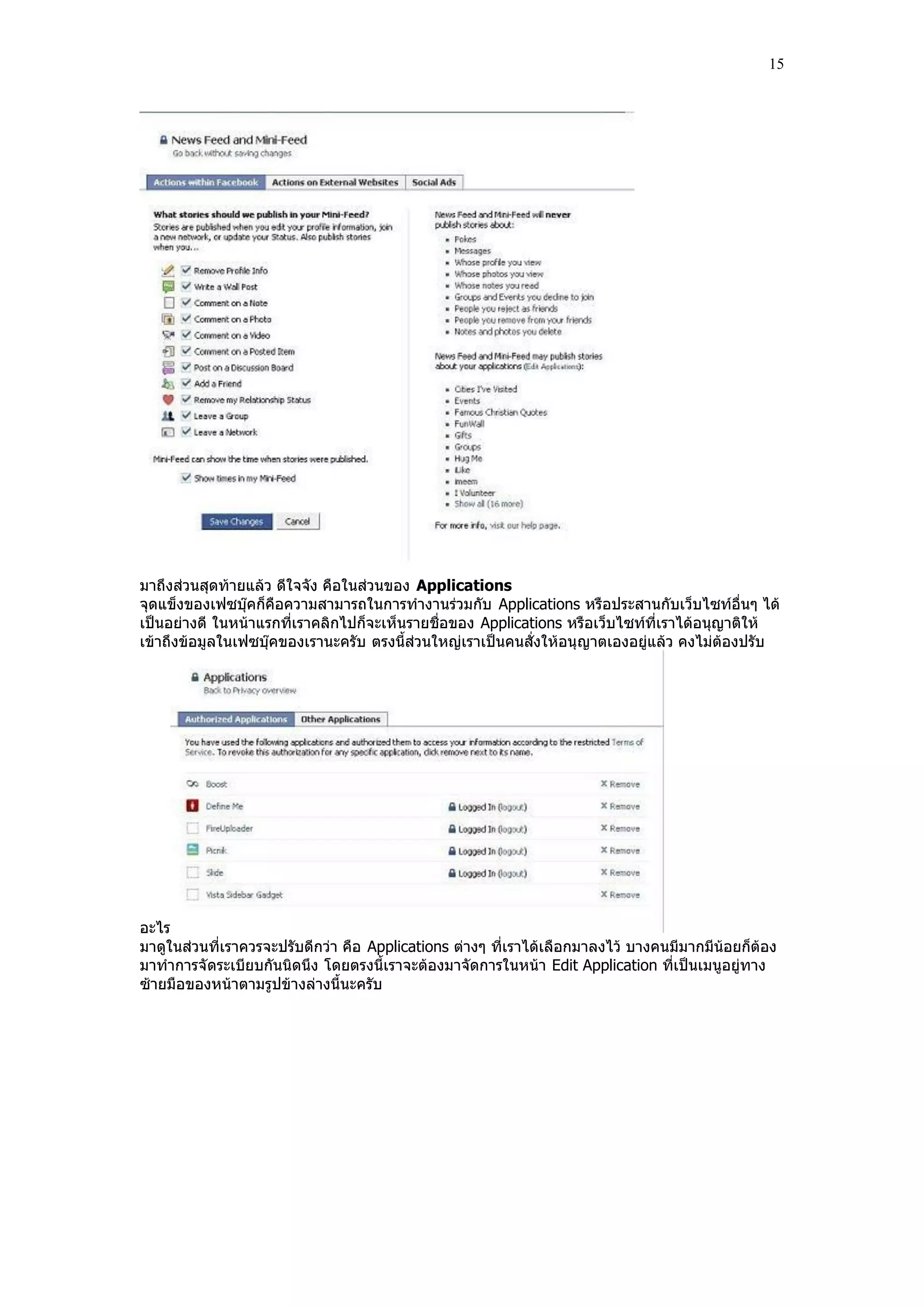 15




มาถึงส่วนสุดท้ายแล้ว ดีใจจัง คือในส่วนของ Applications
จุดแข็งของเฟซบุ๊คก็คือความสามารถในการทํางานร่วมกับ Applications หรือประสานกับเว็บไซท์อื่นๆ ได้
เป็นอย่างดี ในหน้าแรกที่เราคลิกไปก็จะเห็นรายชื่อของ Applications หรือเว็บไซท์ที่เราได้อนุญาติให้
เข้าถึงข้อมูลในเฟซบุ๊คของเรานะครับ ตรงนี้ส่วนใหญ่เราเป็นคนสั่งให้อนุญาตเองอยู่แล้ว คงไม่ต้องปรับ




อะไร
มาดูในส่วนที่เราควรจะปรับดีกว่า คือ Applications ต่างๆ ที่เราได้เลือกมาลงไว้ บางคนมีมากมีน้อยก็ต้อง
มาทําการจัดระเบียบกันนิดนึง โดยตรงนี้เราจะต้องมาจัดการในหน้า Edit Application ที่เป็นเมนูอยู่ทาง
ซ้ายมือของหน้าตามรูปข้างล่างนี้นะครับ
 