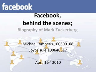 Facebook, behind the scenes;Biography of Mark Zuckerberg Michael Lymberis 100600108 Joyce sule 100646317 April 16th 2010 1 