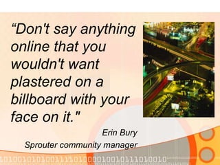 “Don't say anything online that you wouldn't want plastered on a billboard with your face on it." Erin Bury Sprouter community manager