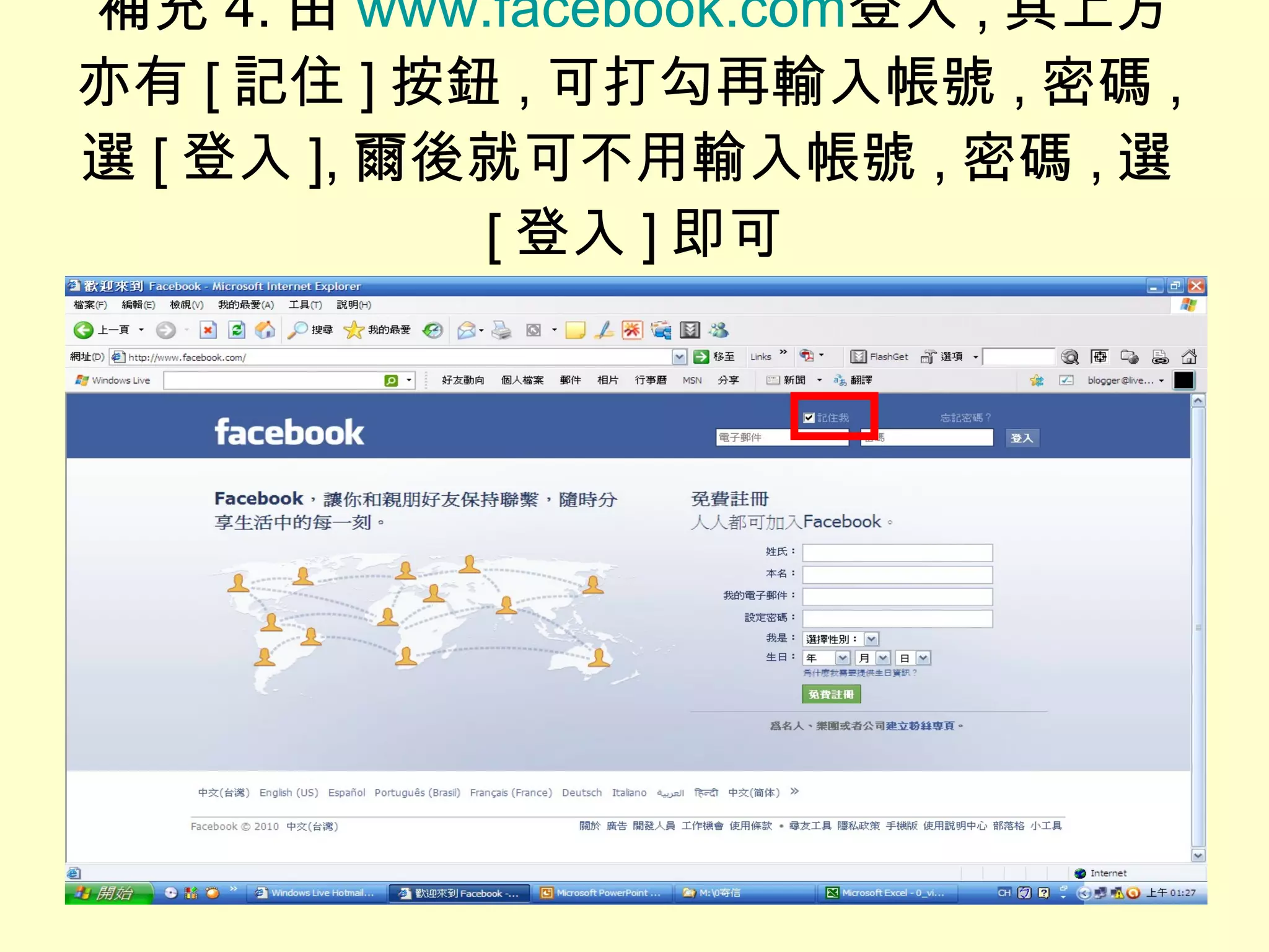 補充 4. 由 www.facebook.com 登入 , 其上方亦有 [ 記住 ] 按鈕 , 可打勾再輸入帳號 , 密碼 , 選 [ 登入 ], 爾後就可不用輸入帳號 , 密碼 , 選 [ 登入 ] 即可 