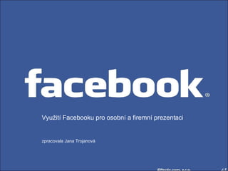 Využití Facebooku pro osobní a firemní prezentaci zpracovala Jana Trojanová   