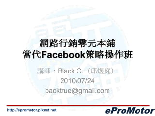 網路行銷零元本鋪當代Facebook策略操作班 講師：Black C.（邱煜庭） 2010/07/24 backtrue@gmail.com 