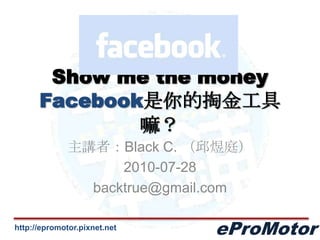 Show me the moneyFacebook是你的掏金工具嘛？ 主講者：Black C. （邱煜庭） 2010-07-28 backtrue@gmail.com 