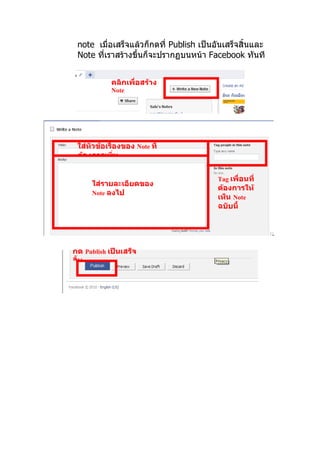 note เมื่อเสร็จแล้วก็กดที่ Publish เป็นอันเสร็จสิ้นและ
 Note ทีเราสร้างขึ้นก็จะปรากฏบนหน้า Facebook ทันที
        ่


            คลิกเพื่อสร้าง
            Note




 ใส่หัวข้อเรื่องของ Note ที่
 ต้องการเพิ่ม


                                         Tag เพื่อนที่
      ใส่รายละเอียดของ
                                         ต้องการให้
      Note ลงไป
                                         เห็น Note
                                         ฉบับนี้




กด Publish เป็นเสร็จ
สิ้น
 
