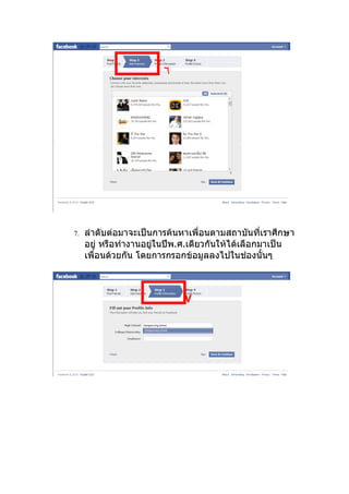 ٦




7.   ลำาดับต่อมาจะเป็นการค้นหาเพื่อนตามสถาบันที่เราศึกษา
     อยู่ หรือทำางานอยูในปีพ.ศ.เดียวกันให้ได้เลือกมาเป็น
                       ่
     เพื่อนด้วยกัน โดยการกรอกข้อมูลลงไปในช่องนั้นๆ



                             ٧
 