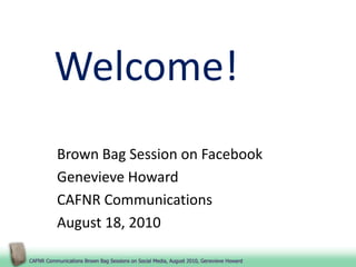 Welcome! Brown Bag Session on Facebook Genevieve Howard CAFNR Communications August 18, 2010 