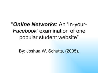 “ Online Networks : An ‘In-your- Facebook ’ examination of one popular student website” By: Joshua W. Schutts, (2005). 