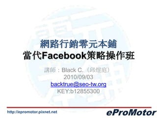 網路行銷零元本鋪當代Facebook策略操作班 講師：Black C.（邱煜庭） 2010/09/03 backtrue@seo-tw.org KEY:b12855300 