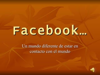 Facebook… Un mundo diferente de estar en contacto con el mundo 