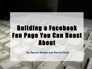 By Dennis Becker and Rachel Rofe Building a Facebook Fan Page You Can Boast About 