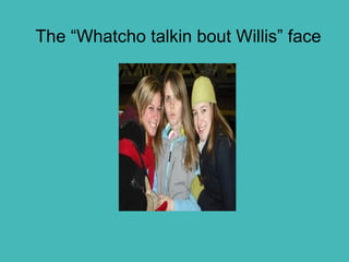 The “Whatcho talkin bout Willis” face 