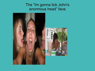 The “Im gonna lick John's enormous head” face 