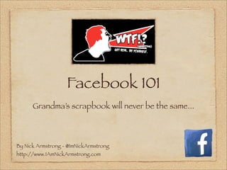 Facebook 101
      Grandma’s scrapbook will never be the same...



By Nick Armstrong - @ImNickArmstrong
http://www.IAmNickArmstrong.com
 