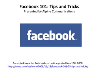 Facebook 101: Tips and Tricks
Presented by Alpine Communications
Excerpted from the Switched.com article posted Nov 13th 2008
http://www.switched.com/2008/11/13/facebook-101-25-tips-and-tricks/
 