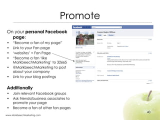 Promote <ul><li>On your  personal Facebook page : </li></ul><ul><li>“ Become a fan of my page” </li></ul><ul><li>Link to y...