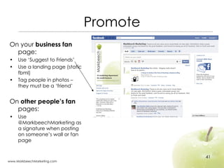 Promote <ul><li>On your  business fan  page: </li></ul><ul><li>Use ‘Suggest to Friends’ </li></ul><ul><li>Use a landing pa...