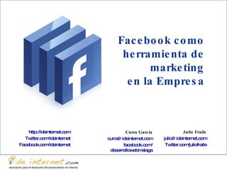 Julio Fraile [email_address] Twitter.com / juliofraile Curra García [email_address] facebook.com / desarrollowebmalaga http ://ideinternet.com Twitter.com / ideinternet Facebook.com / ideinternet Facebook como herramienta de marketing en la Empresa 