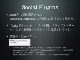 Social Plugins
• 2008
    Facebook Connect

•       Like
                    8

•                Like


    •   4 21            1      5              5 11        10
    •   Washington Post       54,470       Facebook                  290%
        ABC News        47,998      290%
    •   IMDB                            179,477       3        350,000Like
 