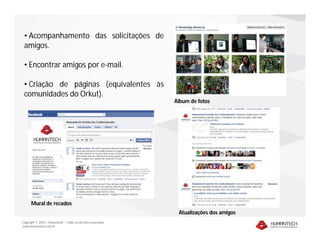 Copyright © 2010 – Humantech – Todos os direitos reservados
www.humantech.com.br
• Acompanhamento das solicitações de
amigos.
• Encontrar amigos por e-mail.
• Criação de páginas (equivalentes às
comunidades do Orkut).
Álbum de fotos
Mural de recados
Atualizações dos amigos
 