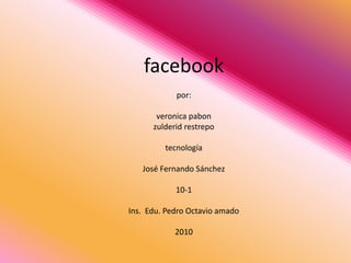 facebook
por:
veronica pabon
zulderid restrepo
tecnología
José Fernando Sánchez
10-1
Ins. Edu. Pedro Octavio amado
2010
 
