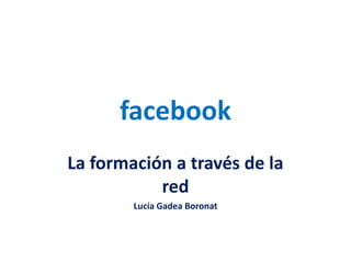 facebook
La formación a través de la
red
Lucía Gadea Boronat
 