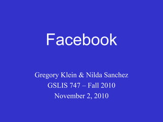 Facebook
Gregory Klein & Nilda Sanchez
GSLIS 747 – Fall 2010
November 2, 2010
 