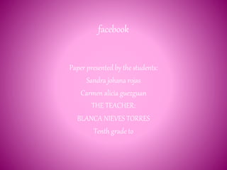 facebook
Paper presented by the students:
Sandra johana rojas
Carmen alicia guezguan
THE TEACHER:
BLANCA NIEVES TORRES
Tenth grade to
 