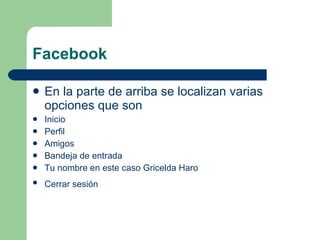 Facebook  En la parte de arriba se localizan varias opciones que son  Inicio  Perfil  Amigos Bandeja de entrada  Tu nombre en este caso Gricelda Haro  Cerrar sesión   