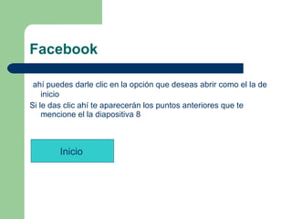 Facebook  ahí puedes darle clic en la opción que deseas abrir como el la de inicio  Si le das clic ahí te aparecerán los puntos anteriores que te mencione el la diapositiva 8 Inicio   