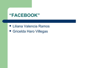 “FACEBOOK”
 Liliana Valencia Ramos
 Gricelda Haro Villegas
 