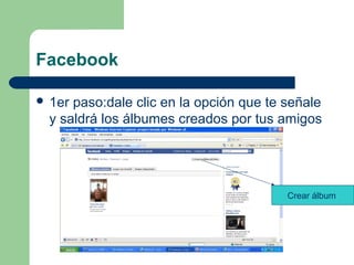 Facebook
 1er paso:dale clic en la opción que te señale
y saldrá los álbumes creados por tus amigos
Crear álbum
 