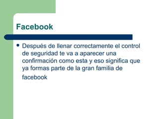 Facebook
 Después de llenar correctamente el control
de seguridad te va a aparecer una
confirmación como esta y eso significa que
ya formas parte de la gran familia de
facebook
 