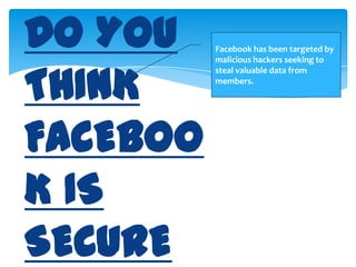 DO YOU THINK FACEBOOK IS SECURE ENOUGH?Facebook has been targeted by malicious hackers seeking to steal valuable data from members.