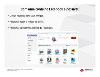 Com uma conta no Facebook é possível:
   • Deixar recados para seus amigos.

   • Adicionar fotos e vídeos ao perfil.

   • Adicionar aplicativos à conta do Facebook.




Copyright © 2010 – Humantech – Todos os direitos reservados
www.humantech.com.br
 
