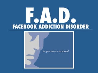 F.A.D.
FACEBOOK ADDICTION DISORDER
 