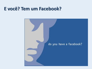 E você? Tem um Facebook? 
