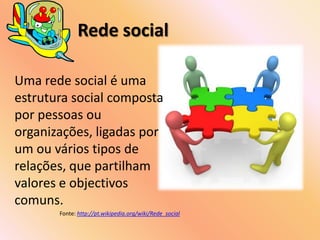 Rede socialUma rede social é uma estrutura social composta por pessoas ou organizações, ligadas por um ou vários tipos de relações, que partilham valores e objectivos comuns. Fonte: http://pt.wikipedia.org/wiki/Rede_social