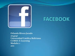 FACEBOOK  Orlando Rivera Jurado 2734047 Universidad Católica Boliviana  CURSO: E-Learning Modulo: 1 2011 