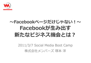 ～Facebookページだけじゃない！～
  Facebookが生み出す
 新たなビジネス機会とは？
  2011/3/7 Social Media Boot Camp
     株式会社メンバーズ 塚本 洋
 