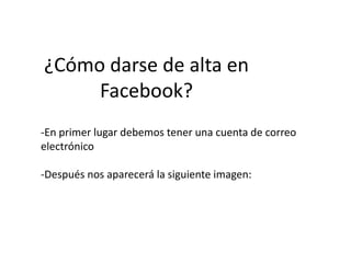 ¿Cómo darse de alta en Facebook?-En primer lugar debemos tener una cuenta de correo  electrónico-Después nos aparecerá la siguiente imagen: