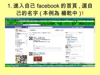 1. 進入自己 facebook 的首頁 , 選自己的名字 ( 本例為 楊乾中 ) 1 1 