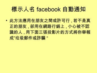 標示人名 facebook 自動通知 此方法應用在朋友之間或許可行 , 若不是真正的朋友 , 卻用在網路行銷上 , 小心被不認識的人 , 用下面三張投影片的方式將你舉報成”垃圾郵件或詐騙 “ 