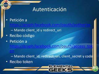 AutenticaciónPeticióna https://graph.facebook.com/oauth/authorizeMandoclient_id y redirect_uriRecibocódigoPetición a https://graph.facebook.com/oauth/access_tokenMandoclient_id, redirect_uri, client_secret y codeRecibotoken
