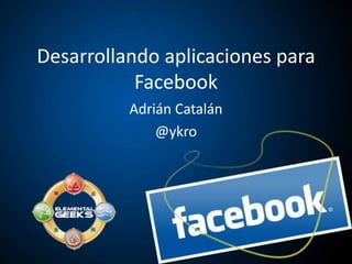 DesarrollandoaplicacionesparaFacebook AdriánCatalán @ykro 