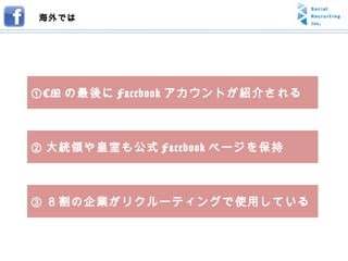 ① CM の最後に Facebook アカウントが紹介される ② 大統領や皇室も公式 Facebook ページを保持 ③ ８割の企業がリクルーティングで使用している 海外では 