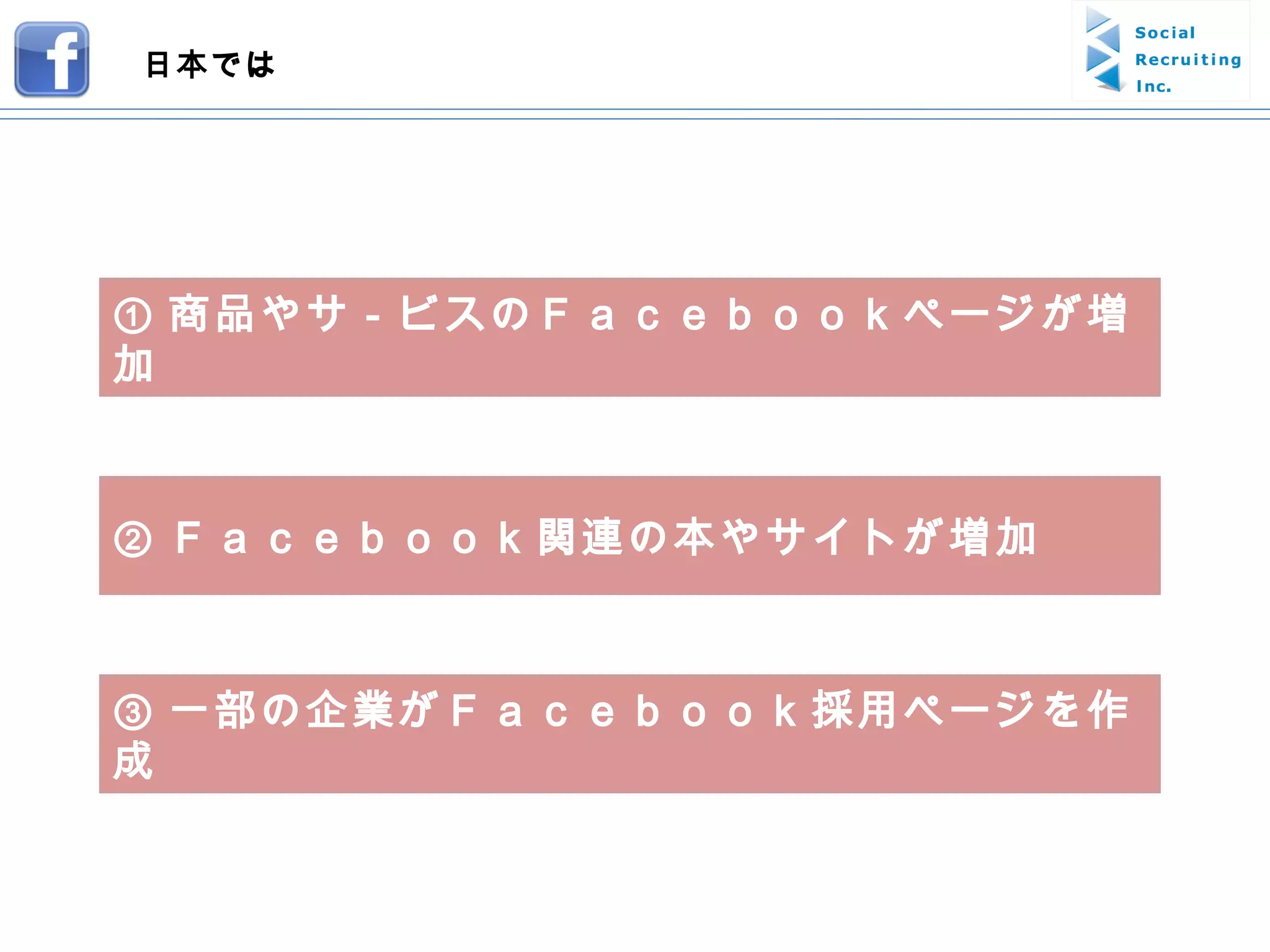 ① 商品やサ－ビスのＦａｃｅｂｏｏｋページが増加 ② Ｆａｃｅｂｏｏｋ関連の本やサイトが増加 ③ 一部の企業がＦａｃｅｂｏｏｋ採用ページを作成 日本では 