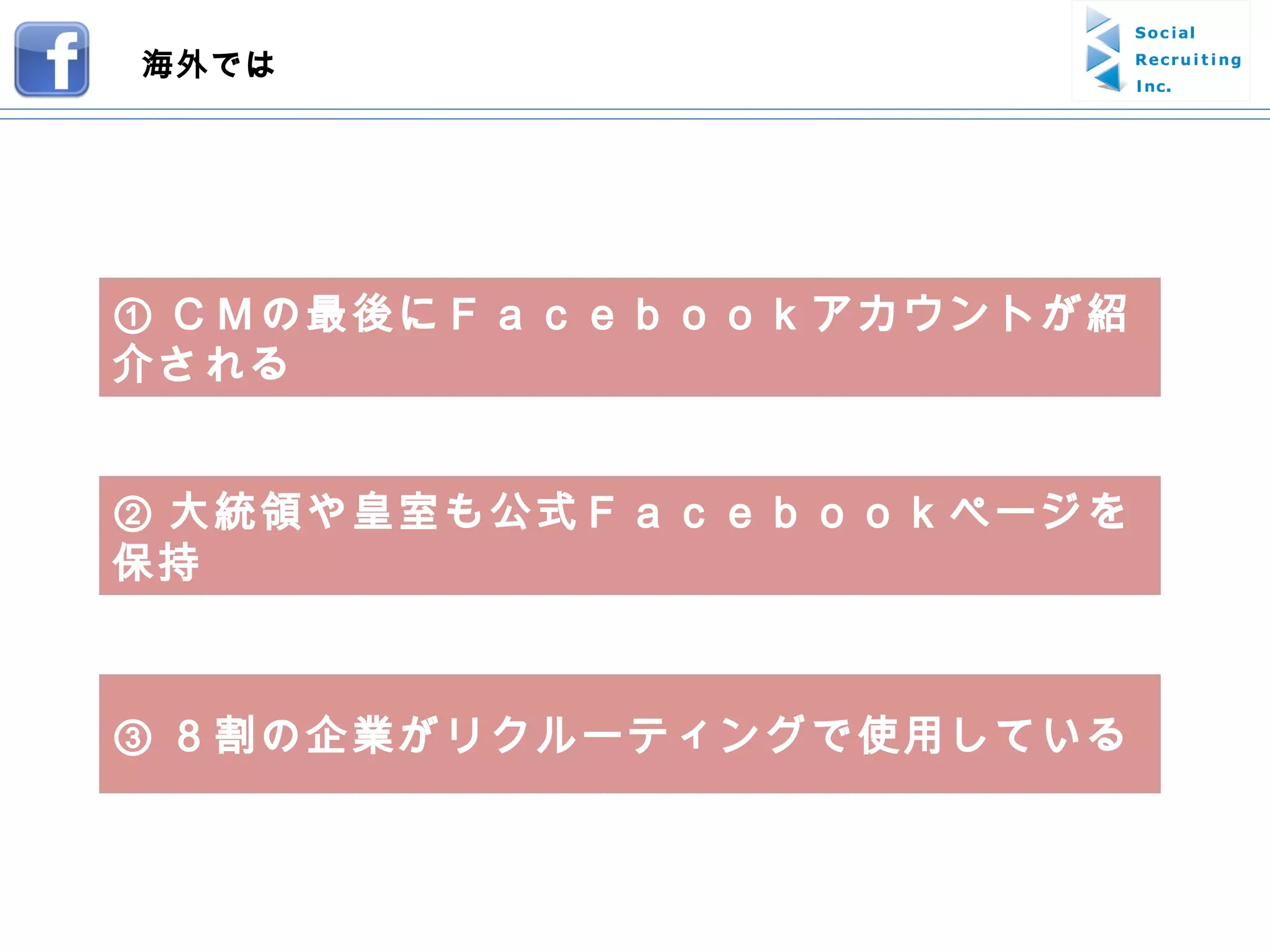 ① ＣＭの最後にＦａｃｅｂｏｏｋアカウントが紹介される ② 大統領や皇室も公式Ｆａｃｅｂｏｏｋページを保持 ③ ８割の企業がリクルーティングで使用している 海外では 