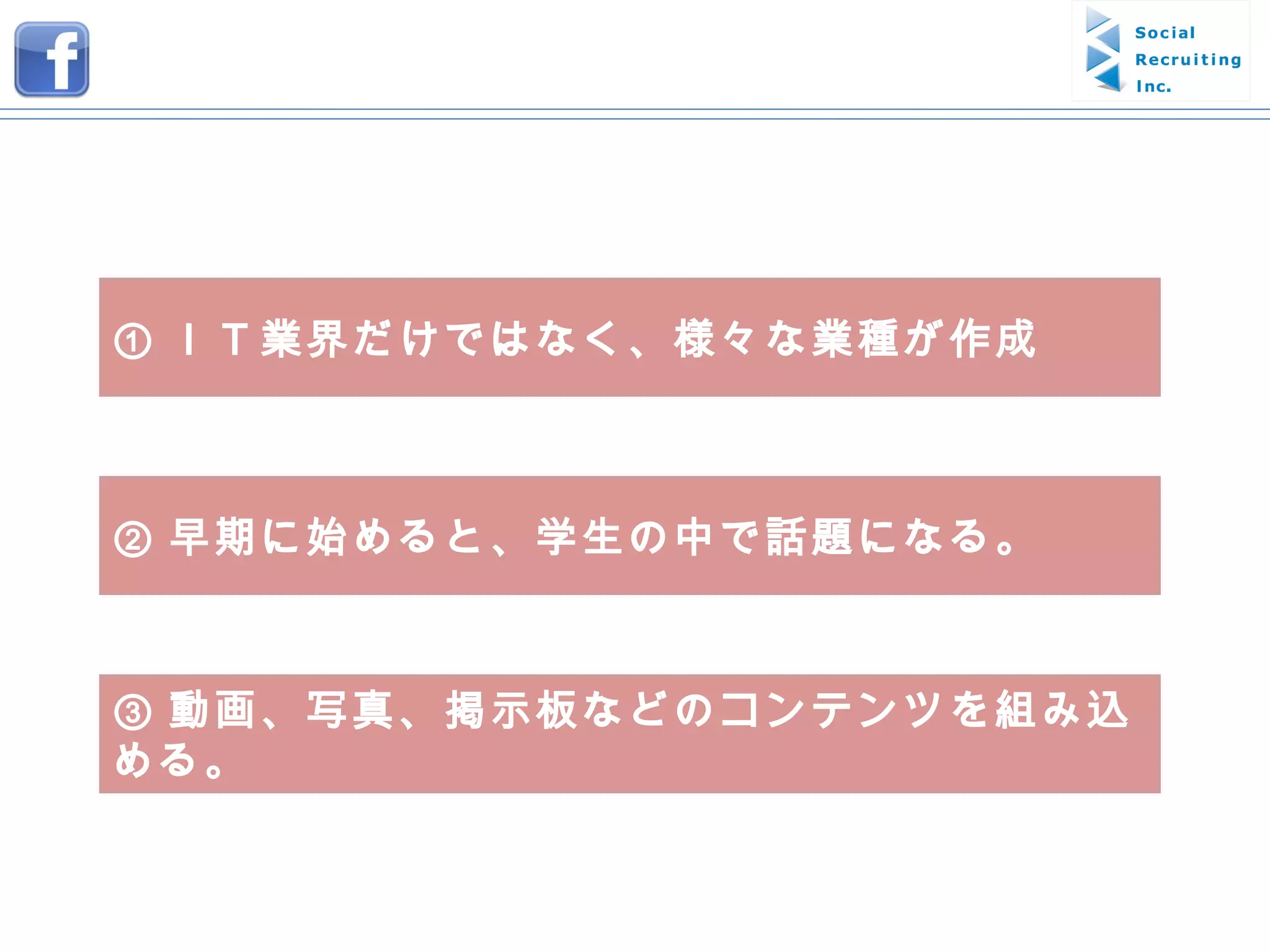 ① ＩＴ業界だけではなく、様々な業種が作成 ② 早期に始めると、学生の中で話題になる。 ③ 動画、写真、掲示板などのコンテンツを組み込める。 